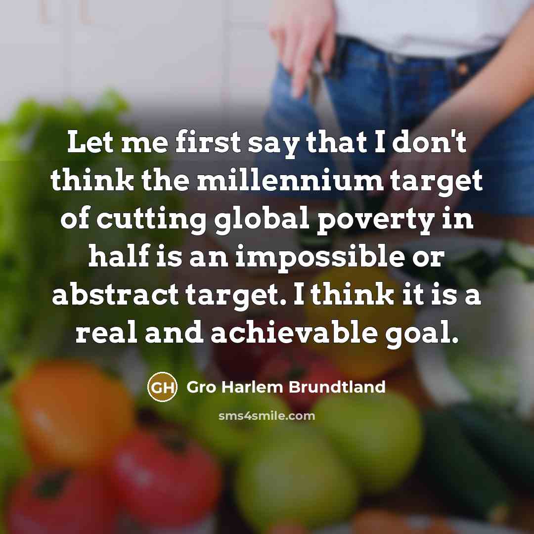 “Let me first say that I don't think the millennium target of cutting global poverty in half is an impossible or abstract target. I think it is a real and achievable goal.” quote by Gro Harlem Brundtland