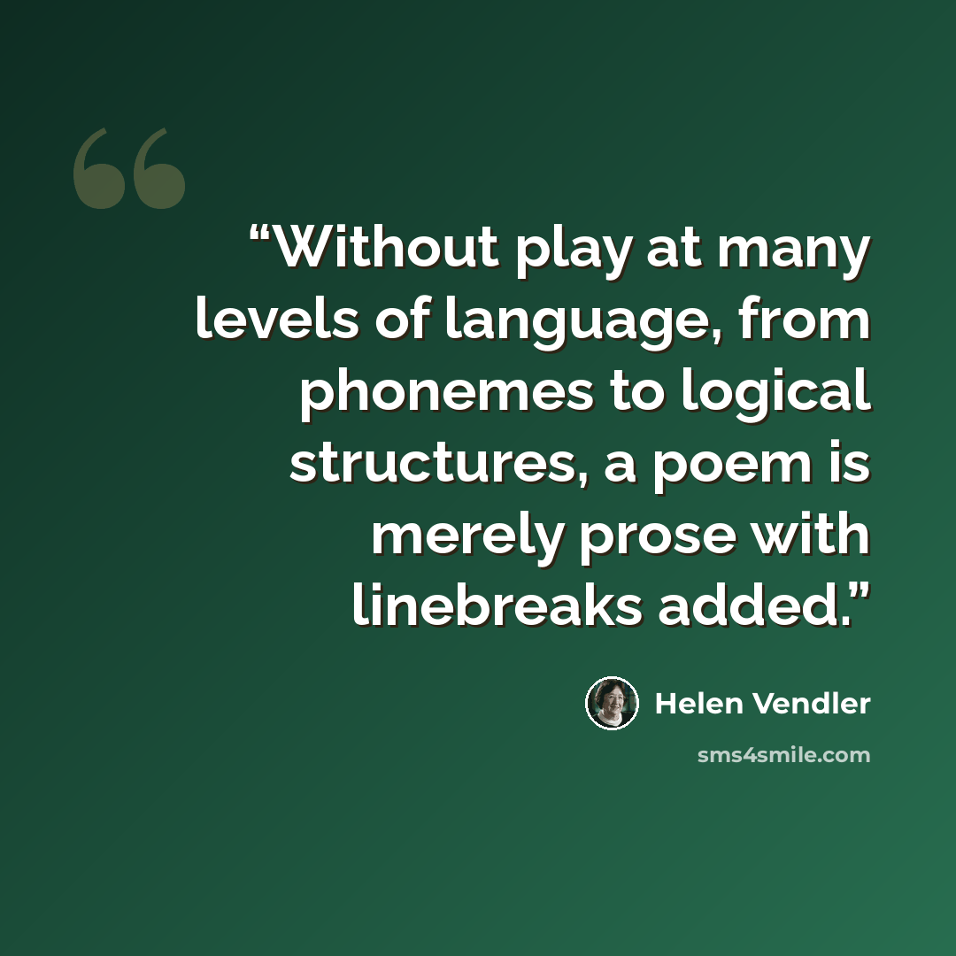 “Without play at many levels of language, from phonemes to logical structures, a poem is merely prose with linebreaks added.” quote by Helen Vendler