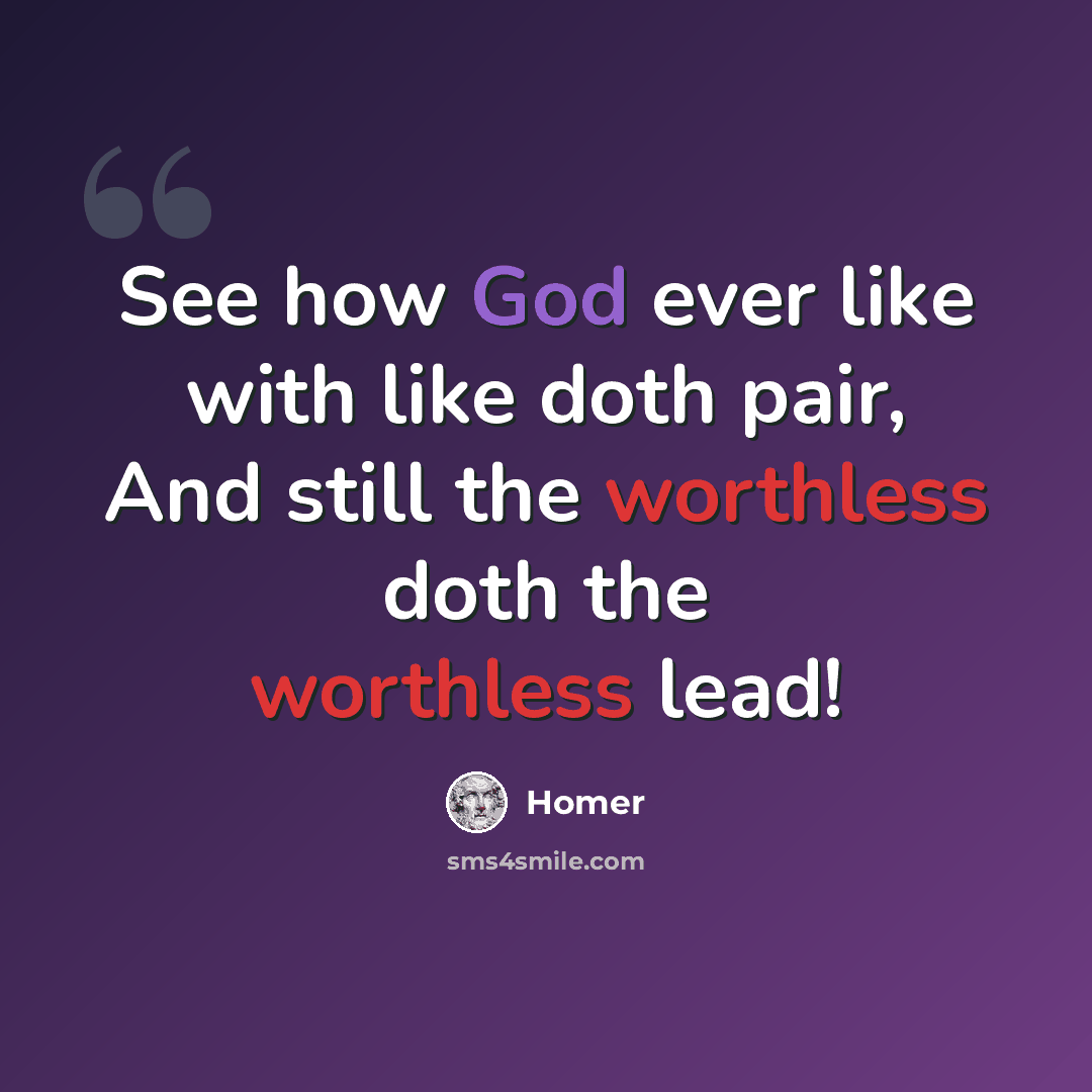 “See how God ever like with like doth pair, And still the worthless doth the worthless lead!” quote by Homer