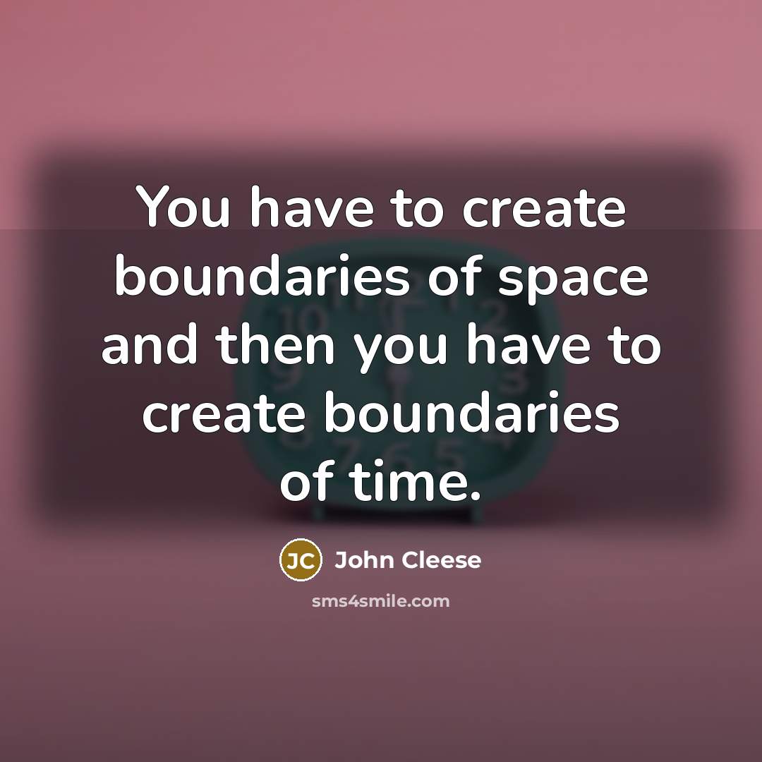 “You have to create boundaries of space and then you have to create boundaries of time.” quote by John Cleese