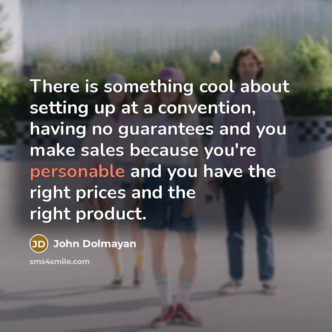 “There is something cool about setting up at a convention, having no guarantees and you make sales because you're personable and you have the right prices and the right product.” quote by John Dolmayan