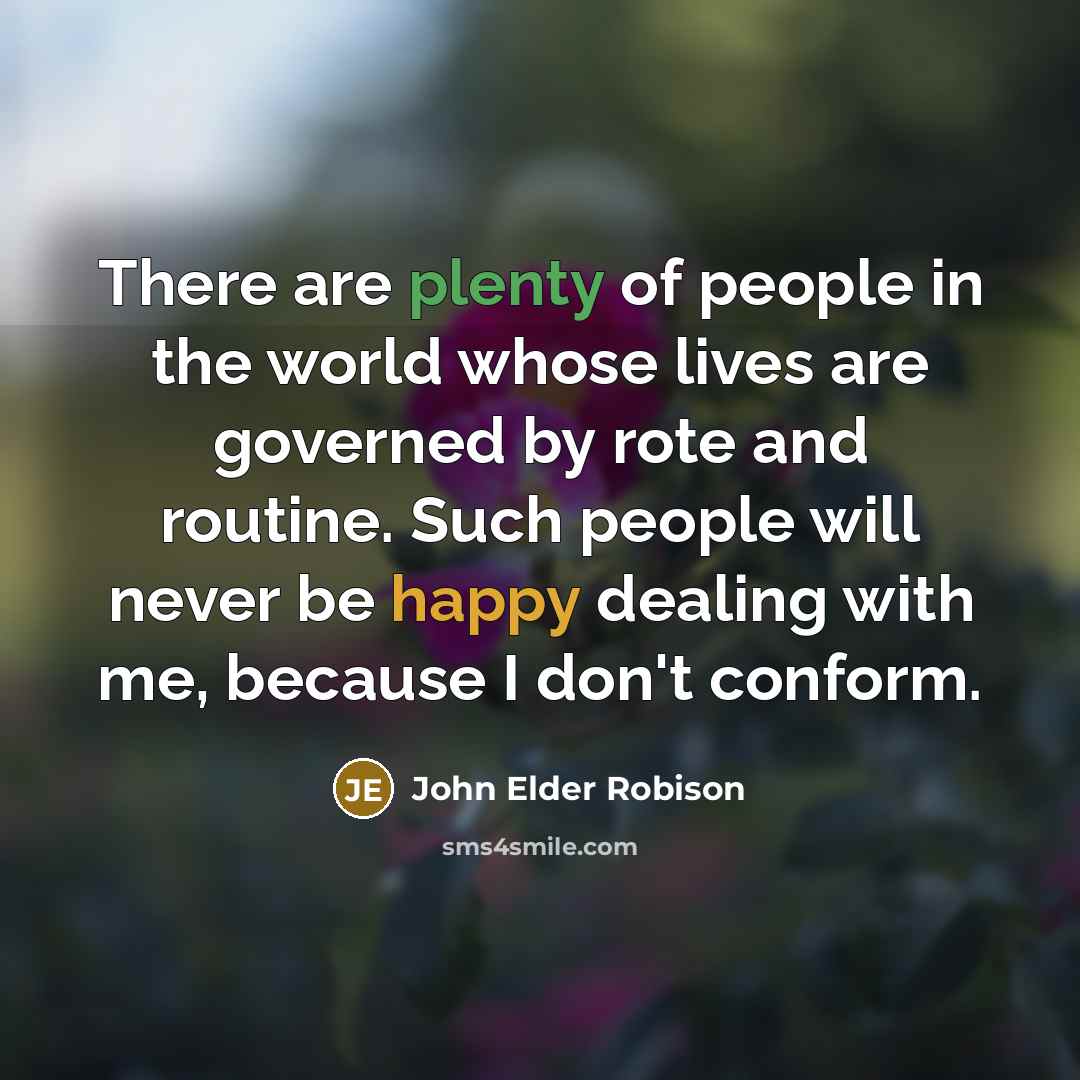 “There are plenty of people in the world whose lives are governed by rote and routine. Such people will never be happy dealing with me, because I don't conform.” quote by John Elder Robison