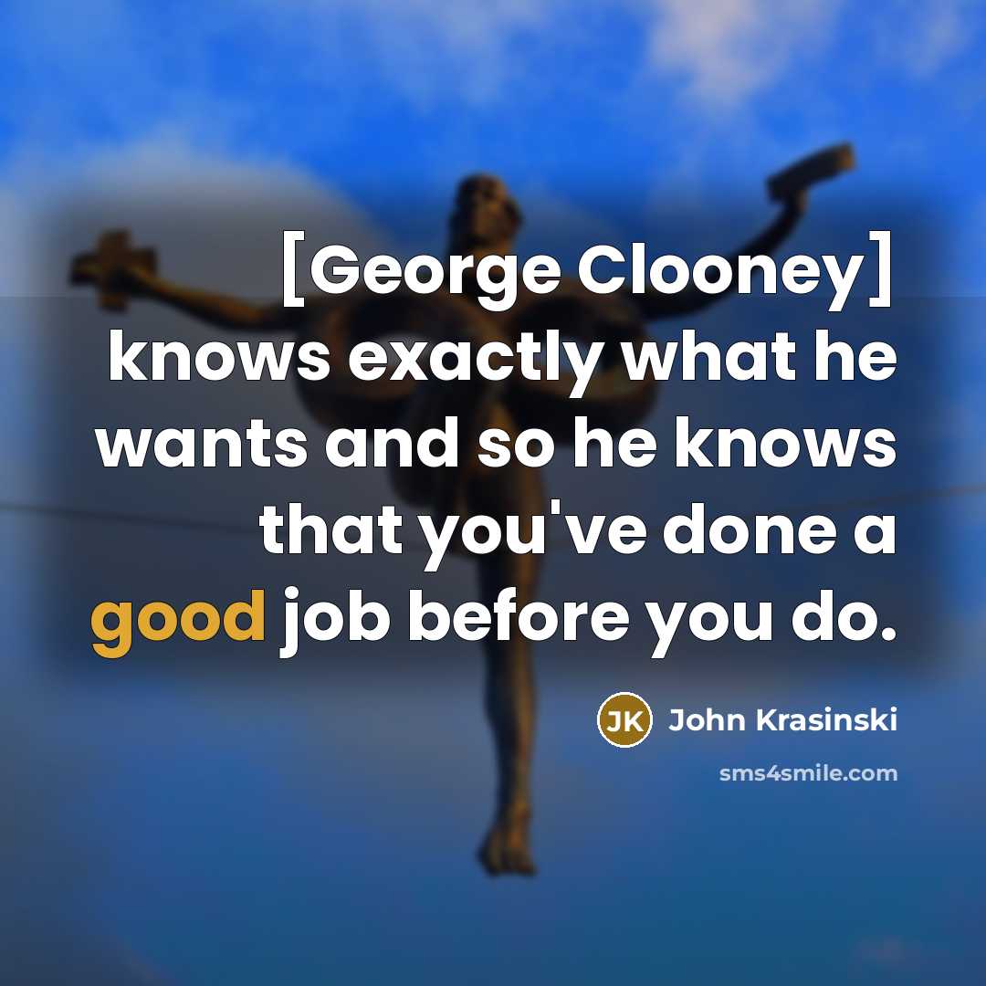 “[George Clooney] knows exactly what he wants and so he knows that you've done a good job before you do.” quote by John Krasinski