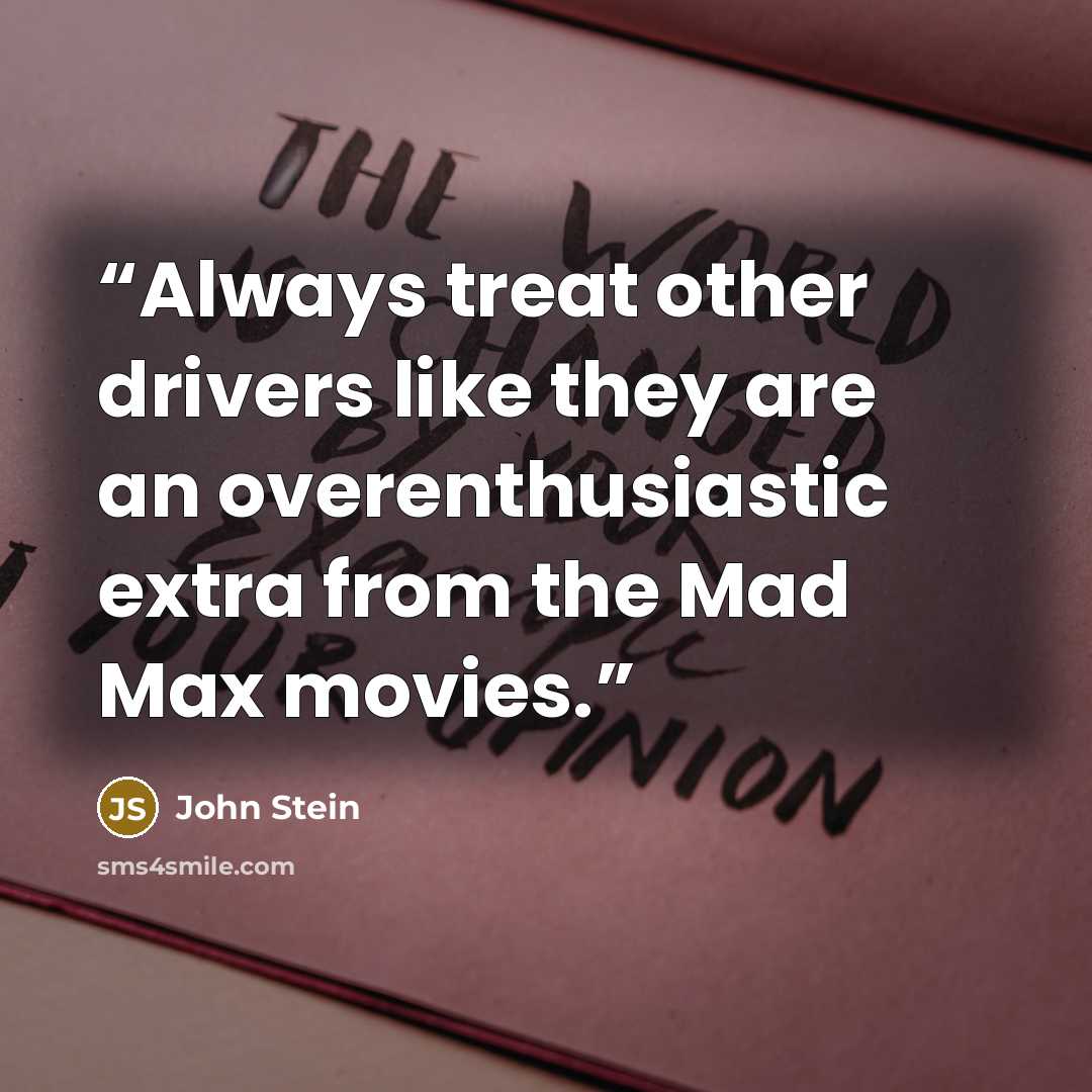 “Always treat other drivers like they are an overenthusiastic extra from the Mad Max movies.” quote by John Stein