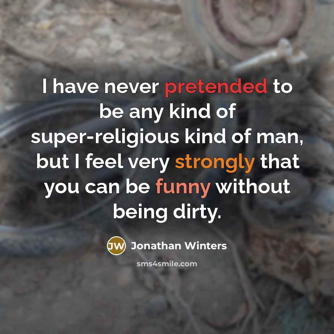 “I have never pretended to be any kind of super-religious kind of man, but I feel very strongly that you can be funny without being dirty.” quote by Jonathan Winters