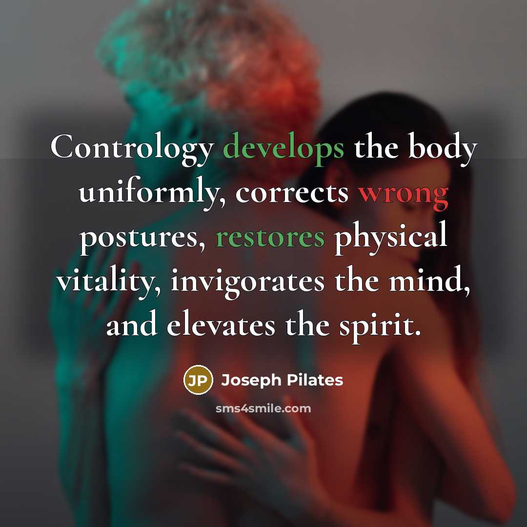 “Contrology develops the body uniformly, corrects wrong postures, restores physical vitality, invigorates the mind, and elevates the spirit.” quote by Joseph Pilates