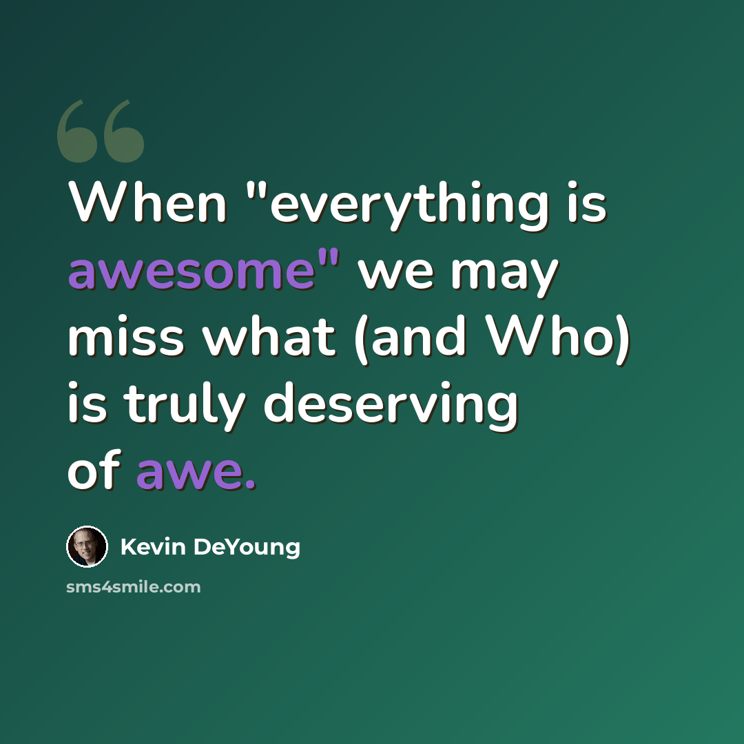“When "everything is awesome" we may miss what (and Who) is truly deserving of awe.” quote by Kevin DeYoung