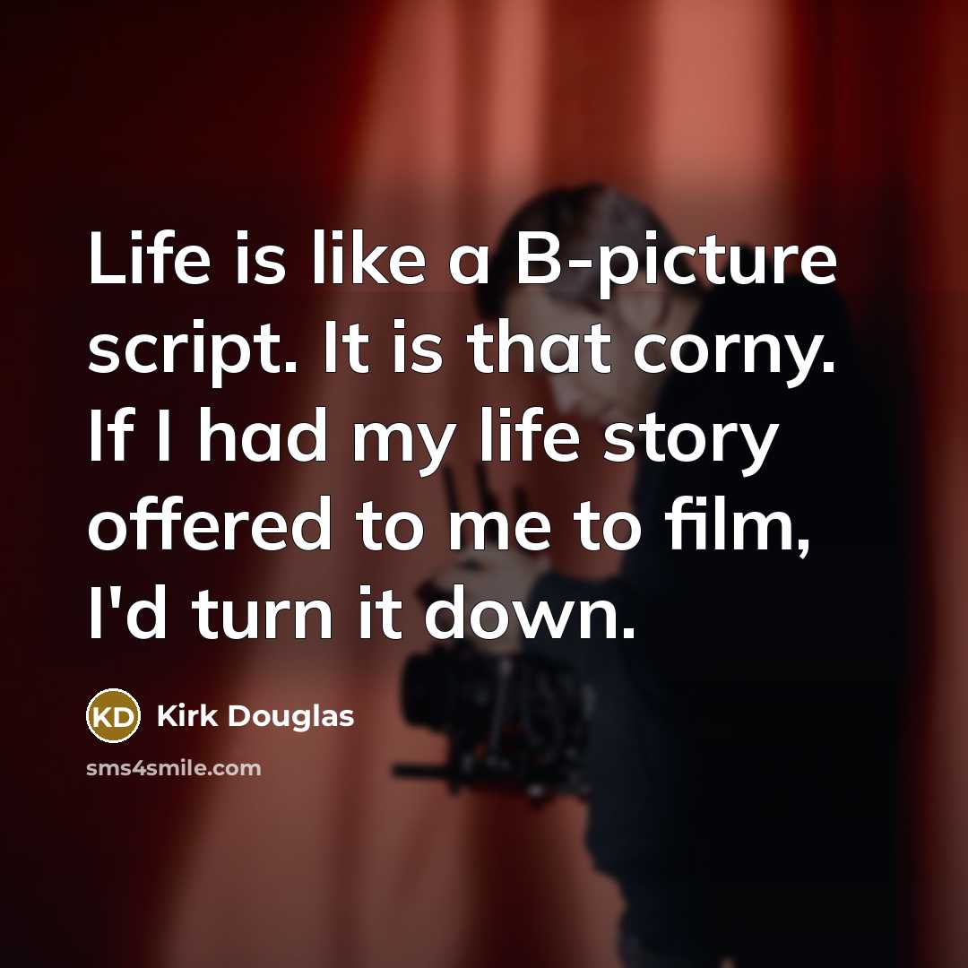 “Life is like a B-picture script. It is that corny. If I had my life story offered to me to film, I'd turn it down.” quote by Kirk Douglas