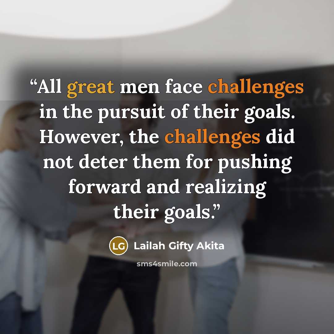 “All great men face challenges in the pursuit of their goals. However, the challenges did not deter them for pushing forward and realizing their goals.” quote by Lailah Gifty Akita