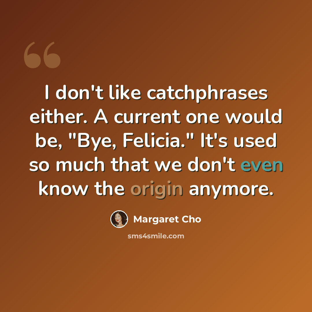 “I don't like catchphrases either. A current one would be, "Bye, Felicia." It's used so much that we don't even know the origin anymore.” quote by Margaret Cho