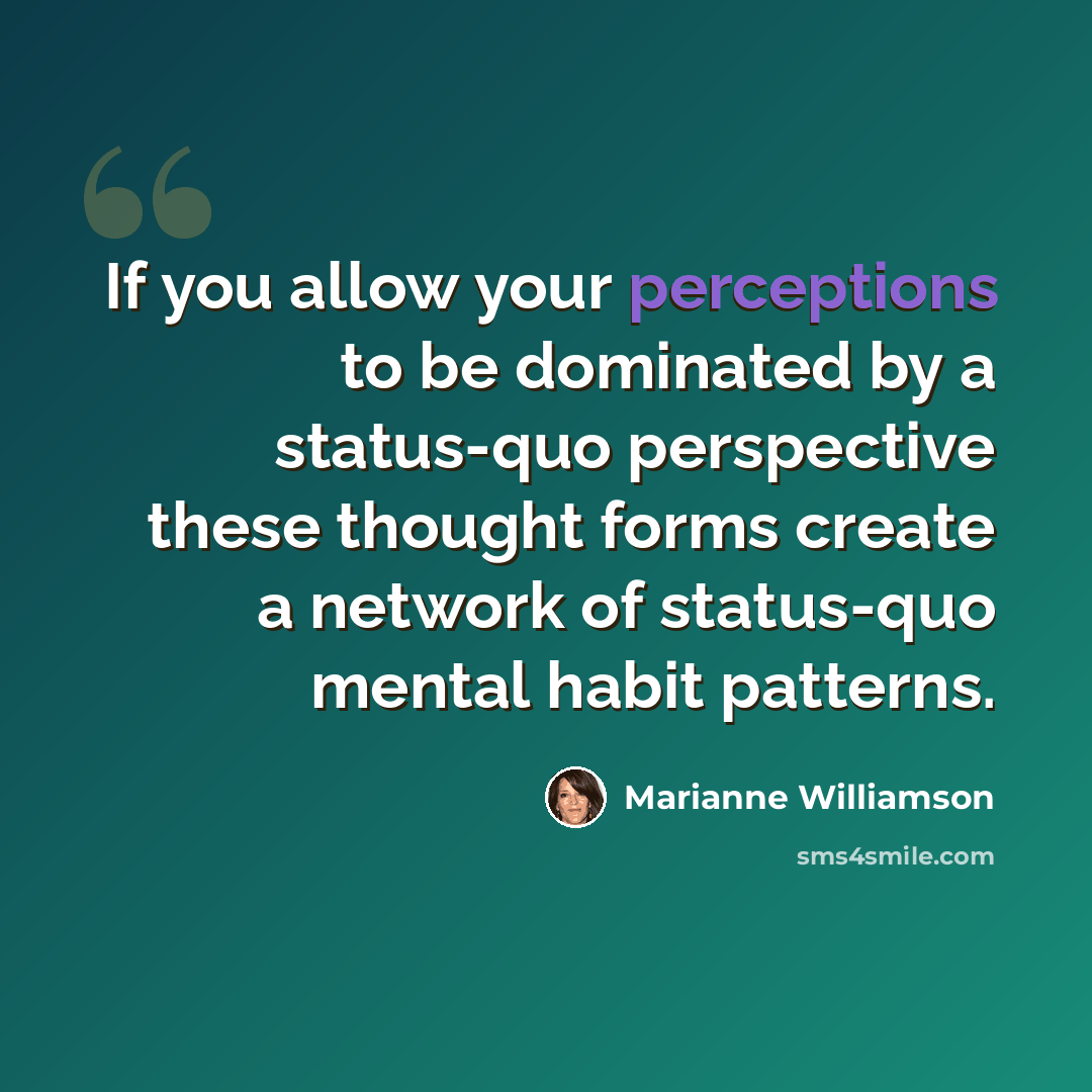 “If you allow your perceptions to be dominated by a status-quo perspective these thought forms create a network of status-quo mental habit patterns.” quote by Marianne Williamson