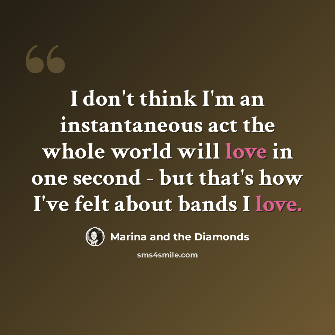 “I don't think I'm an instantaneous act the whole world will love in one second - but that's how I've felt about bands I love.” quote by Marina and the Diamonds