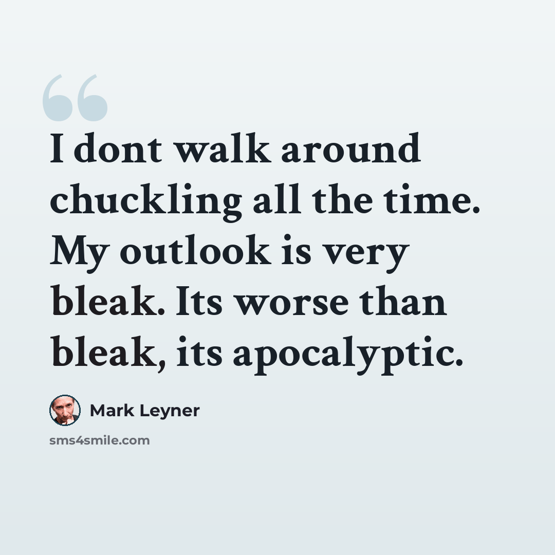 “I dont walk around chuckling all the time. My outlook is very bleak. Its worse than bleak, its apocalyptic.” quote by Mark Leyner