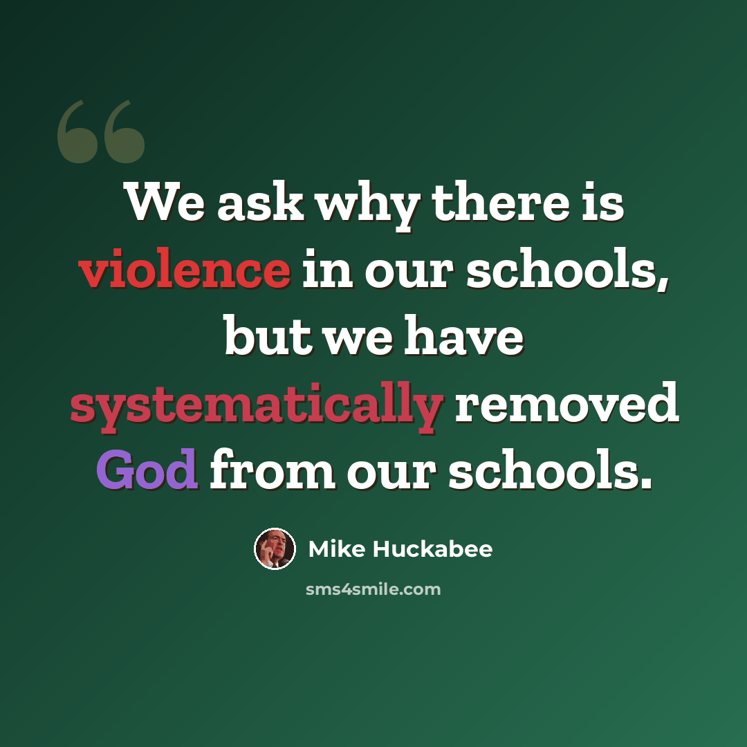“We ask why there is violence in our schools, but we have systematically removed God from our schools.” quote by Mike Huckabee