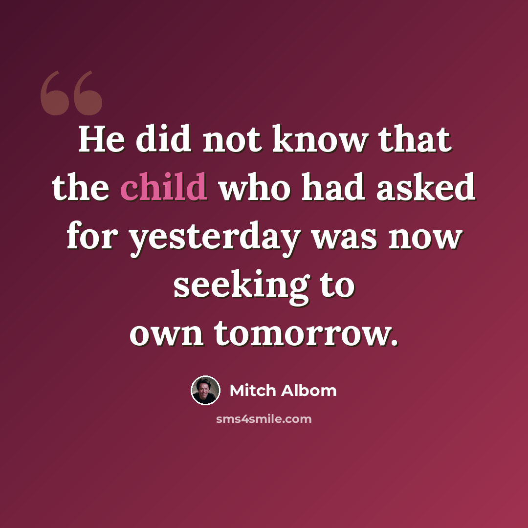 “He did not know that the child who had asked for yesterday was now seeking to own tomorrow.” quote by Mitch Albom