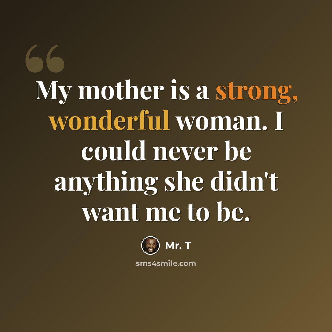 “My mother is a strong, wonderful woman. I could never be anything she didn't want me to be.” quote by Mr. T