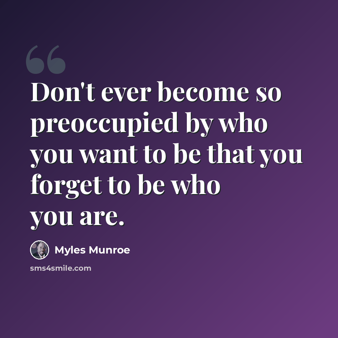 “Don't ever become so preoccupied by who you want to be that you forget to be who you are.” quote by Myles Munroe