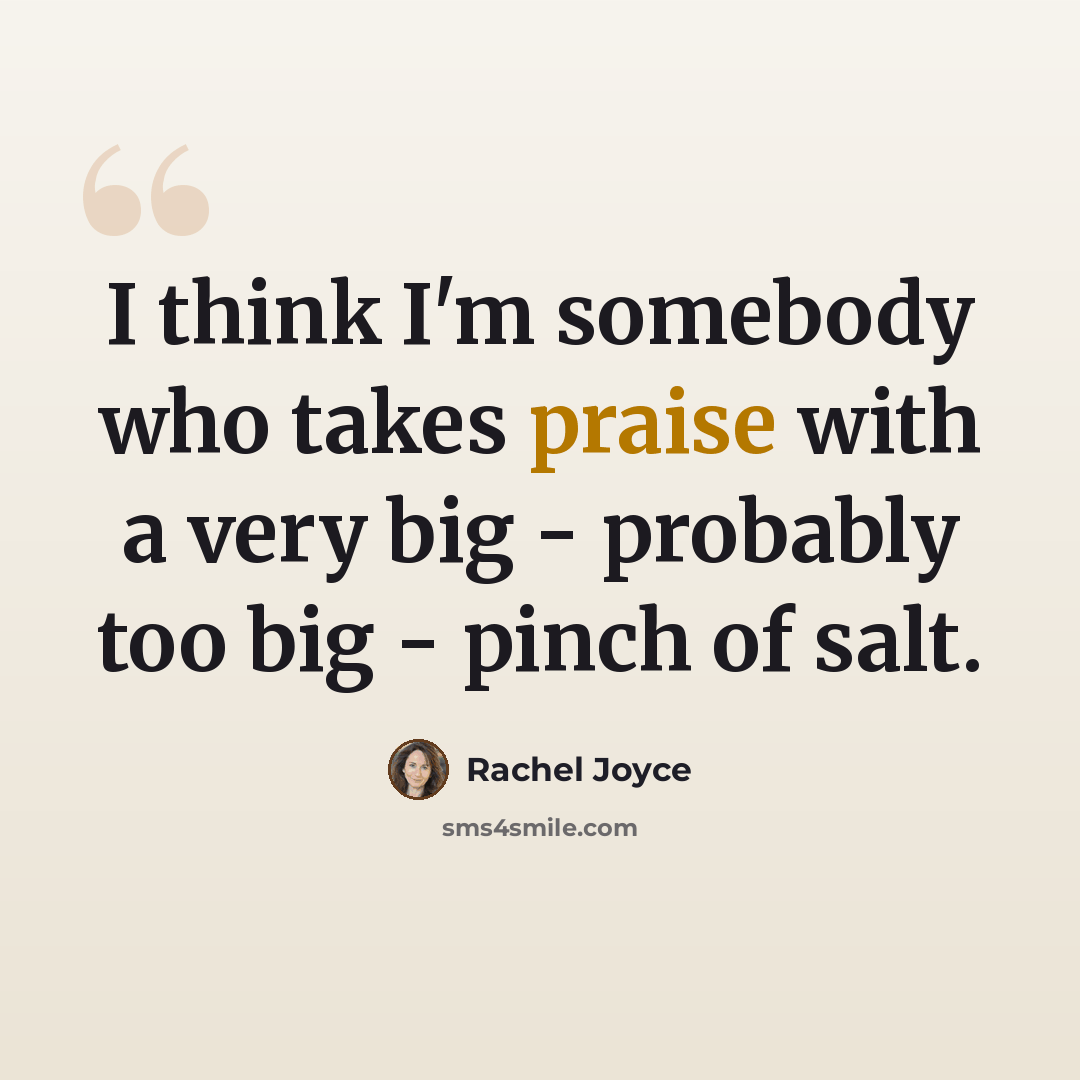 “I think I'm somebody who takes praise with a very big - probably too big - pinch of salt.” quote by Rachel Joyce