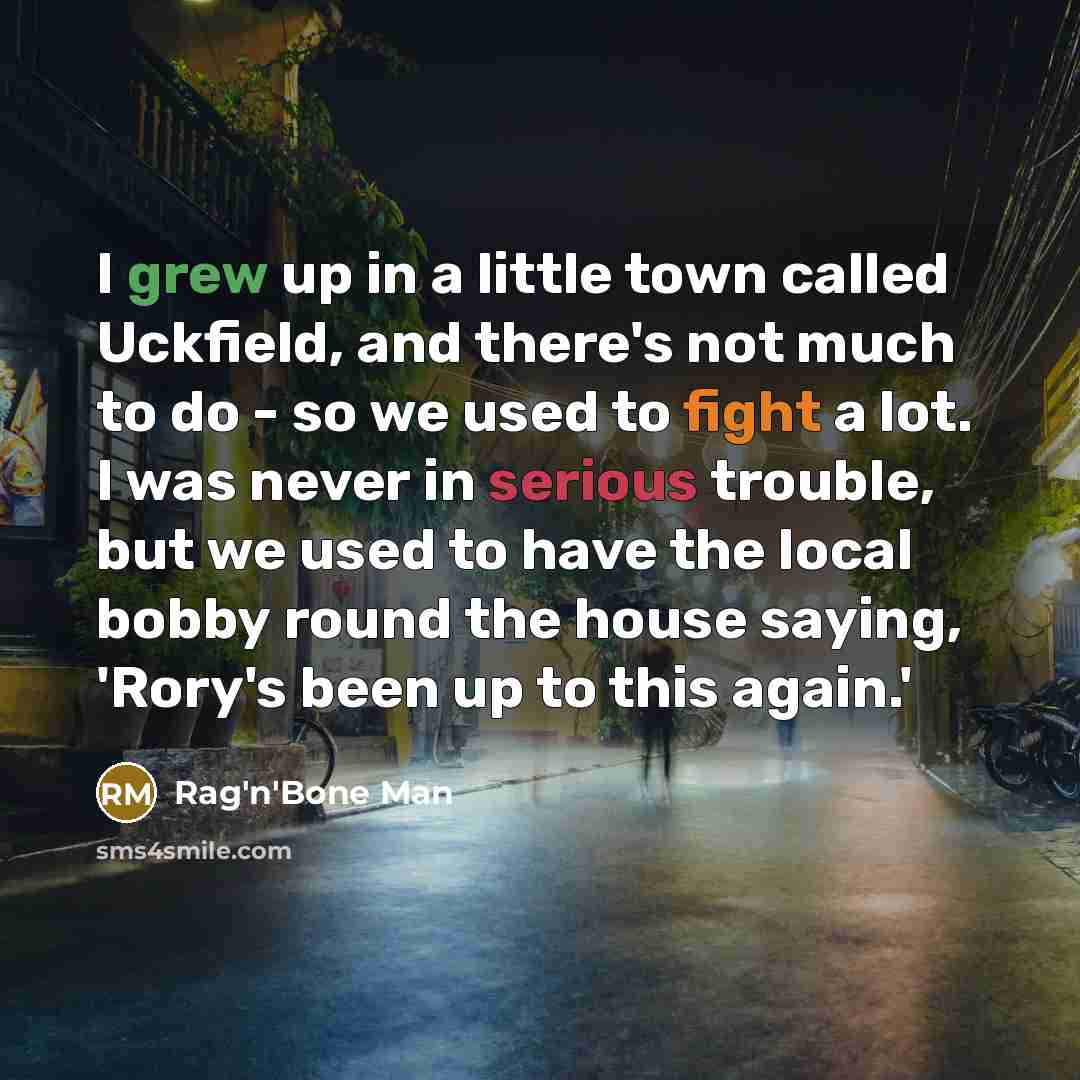 “I grew up in a little town called Uckfield, and there's not much to do - so we used to fight a lot. I was never in serious trouble, but we used to have the local bobby round the house saying, 'Rory's been up to this again.'” quote by Rag'n'Bone Man