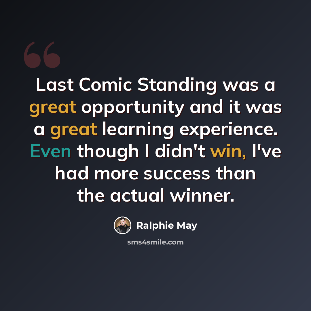 “Last Comic Standing was a great opportunity and it was a great learning experience. Even though I didn't win, I've had more success than the actual winner.” quote by Ralphie May