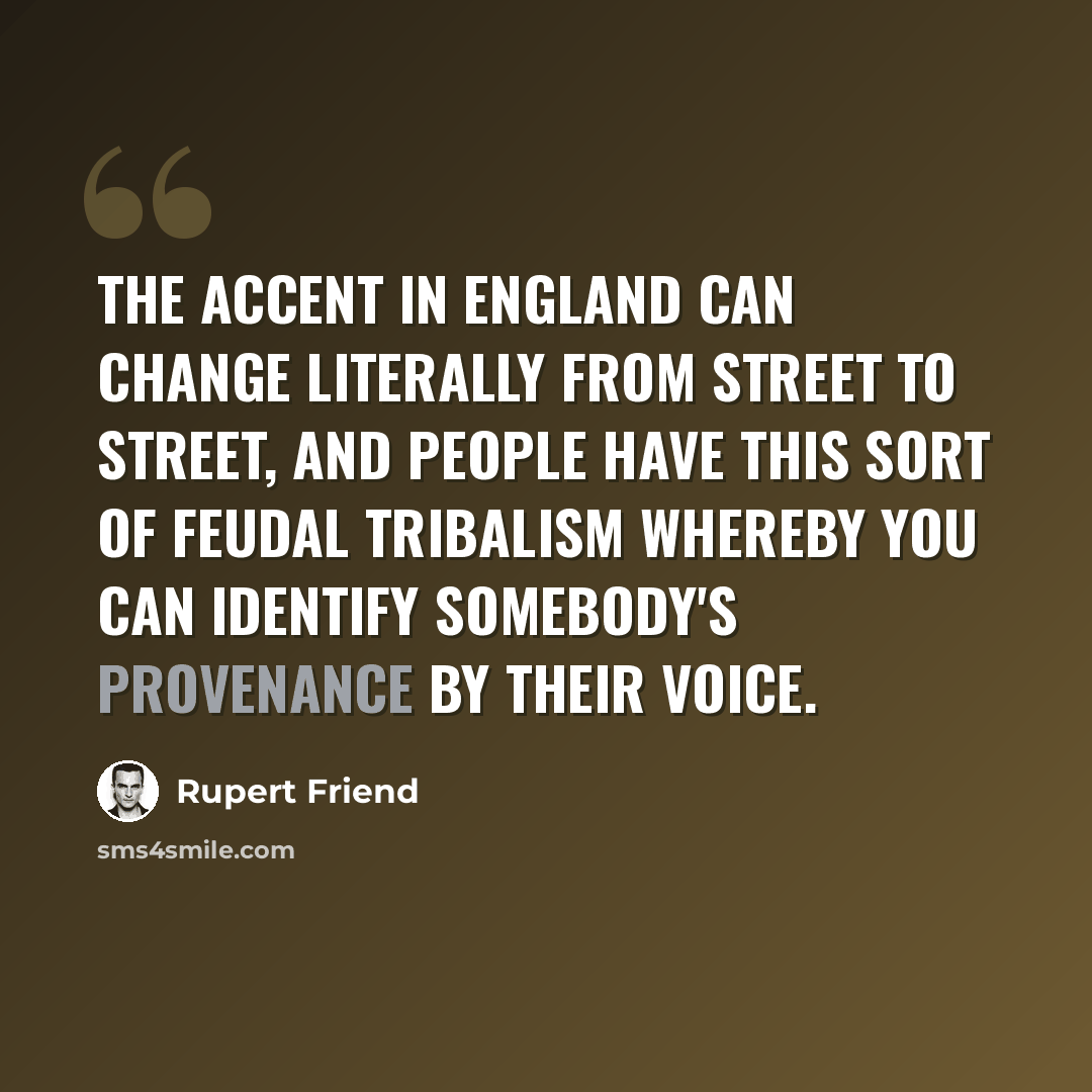 “The accent in England can change literally from street to street, and people have this sort of feudal tribalism whereby you can identify somebody's provenance by their voice.” quote by Rupert Friend