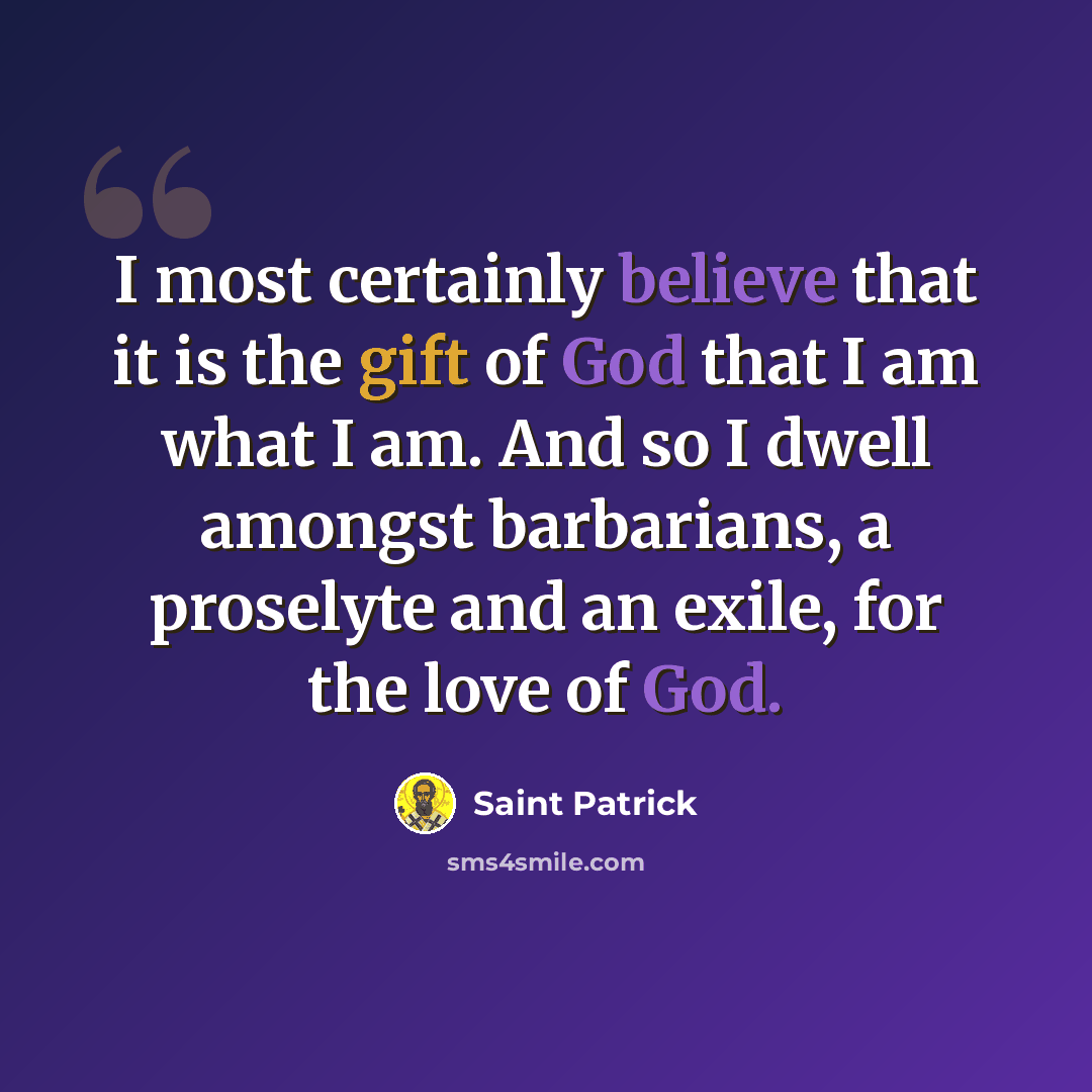 “I most certainly believe that it is the gift of God that I am what I am. And so I dwell amongst barbarians, a proselyte and an exile, for the love of God.” quote by Saint Patrick