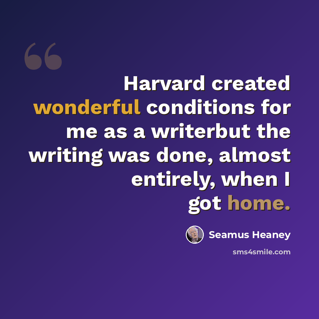 “Harvard created wonderful conditions for me as a writerbut the writing was done, almost entirely, when I got home.” quote by Seamus Heaney