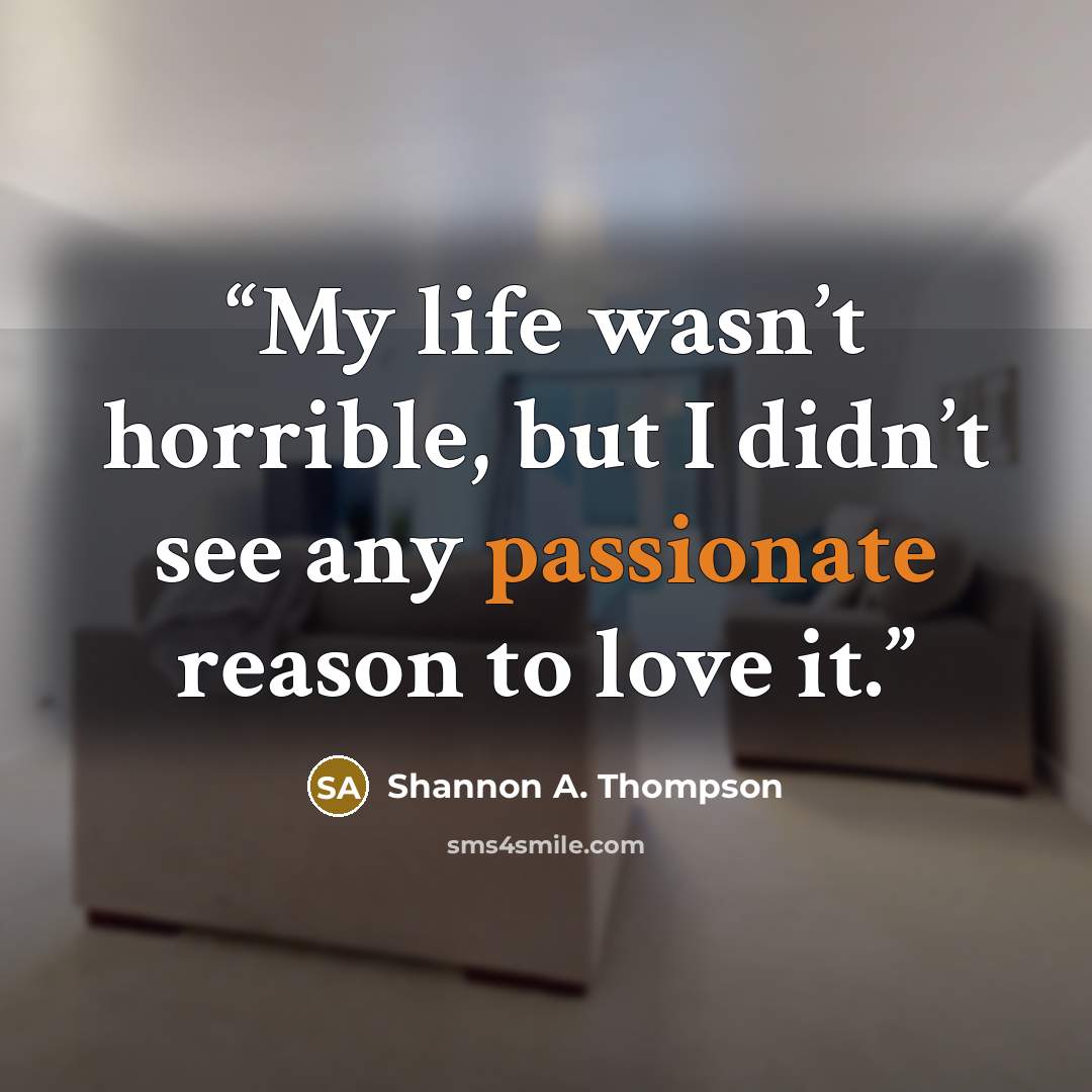 “My life wasn’t horrible, but I didn’t see any passionate reason to love it.” quote by Shannon A. Thompson