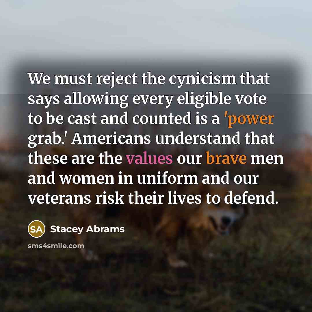 “We must reject the cynicism that says allowing every eligible vote to be cast and counted is a 'power grab.' Americans understand that these are the values our brave men and women in uniform and our veterans risk their lives to defend.” quote by Stacey Abrams
