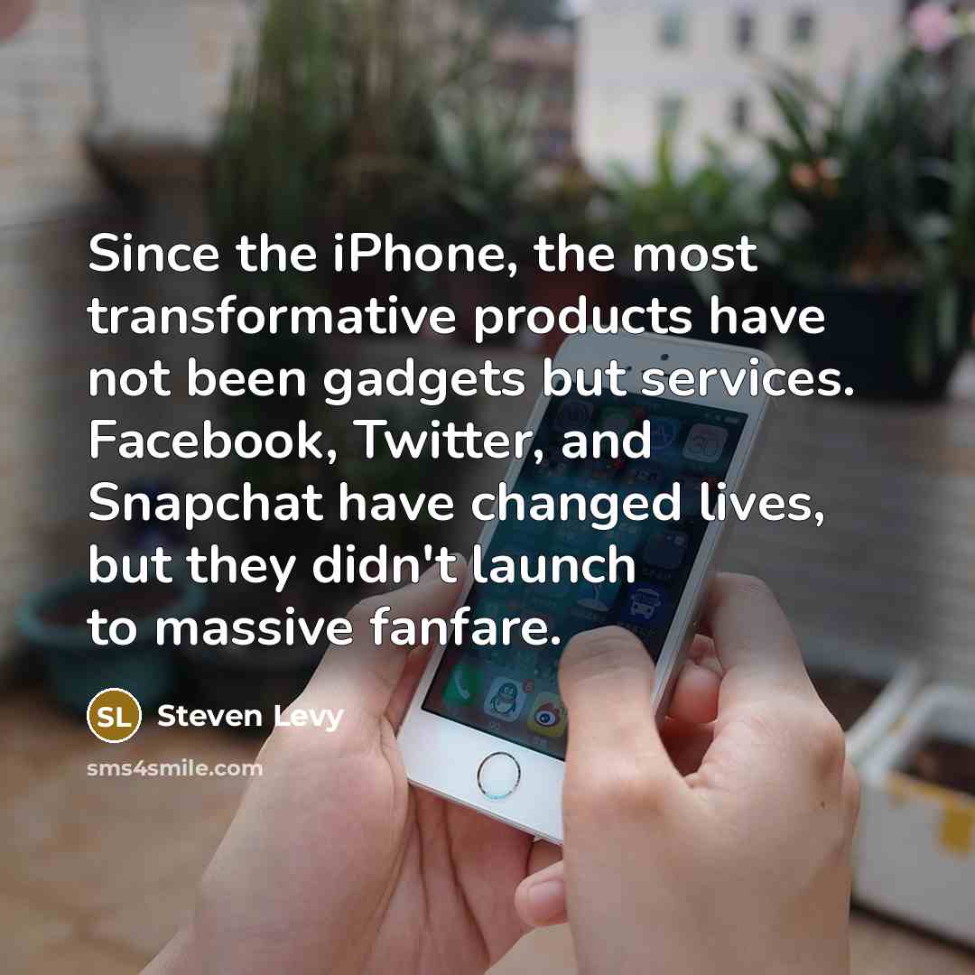 “Since the iPhone, the most transformative products have not been gadgets but services. Facebook, Twitter, and Snapchat have changed lives, but they didn't launch to massive fanfare.” quote by Steven Levy