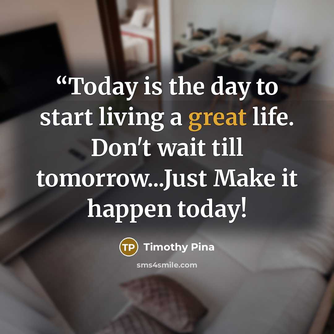 ““Today is the day to start living a great life. Don't wait till tomorrow...Just Make it happen today!” quote by Timothy Pina