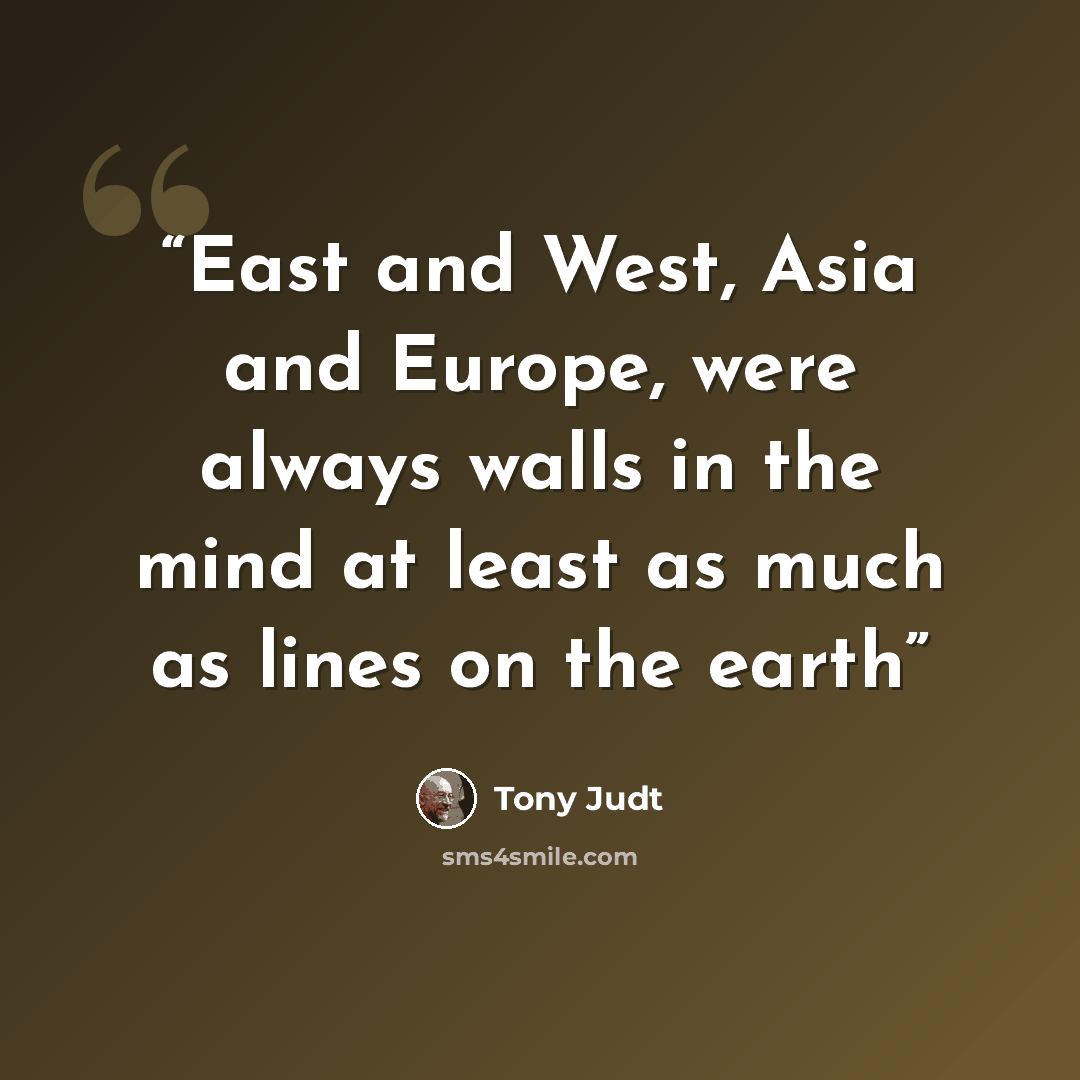 “East and West, Asia and Europe, were always walls in the mind at least as much as lines on the earth” quote by Tony Judt