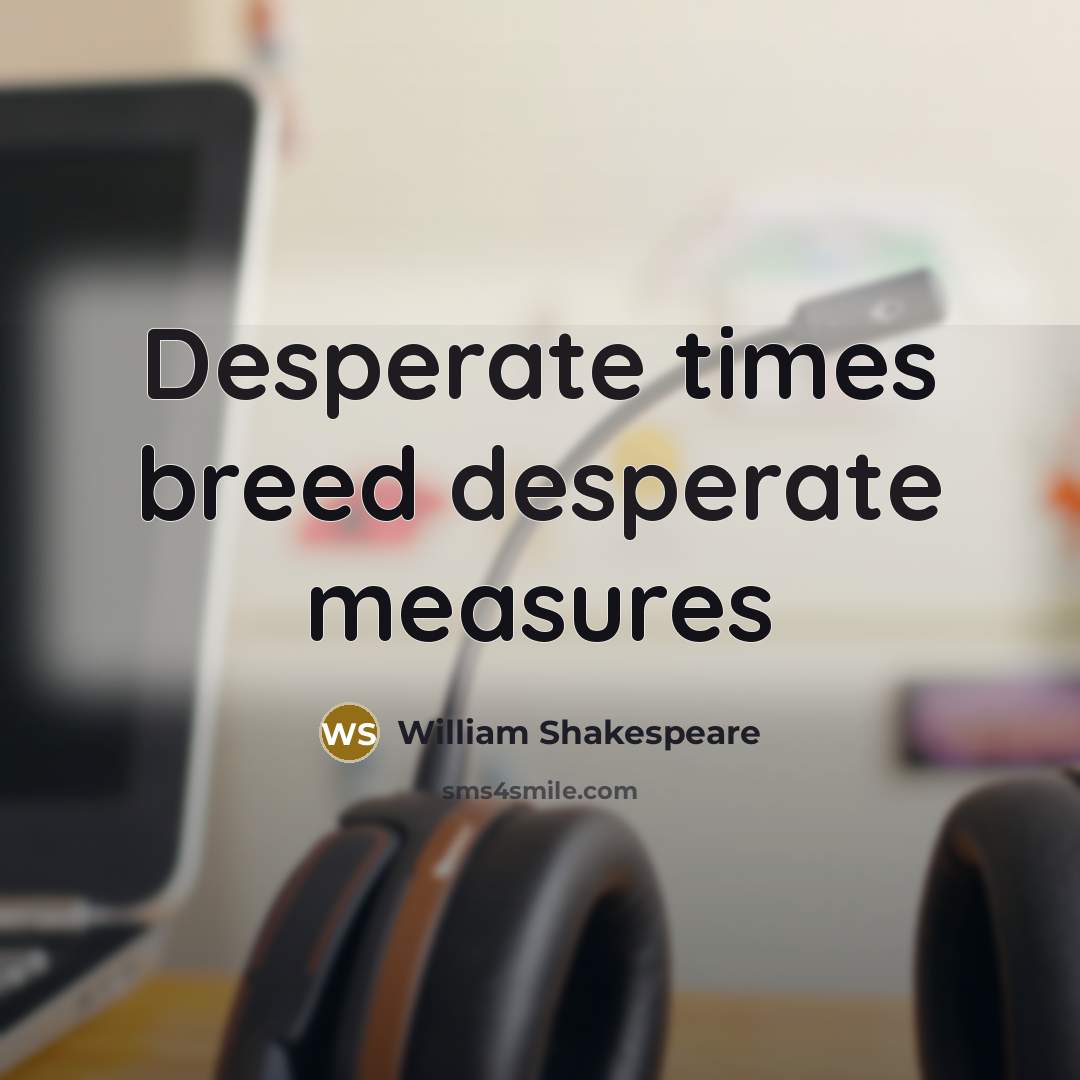 “Desperate times breed desperate measures” quote by William Shakespeare