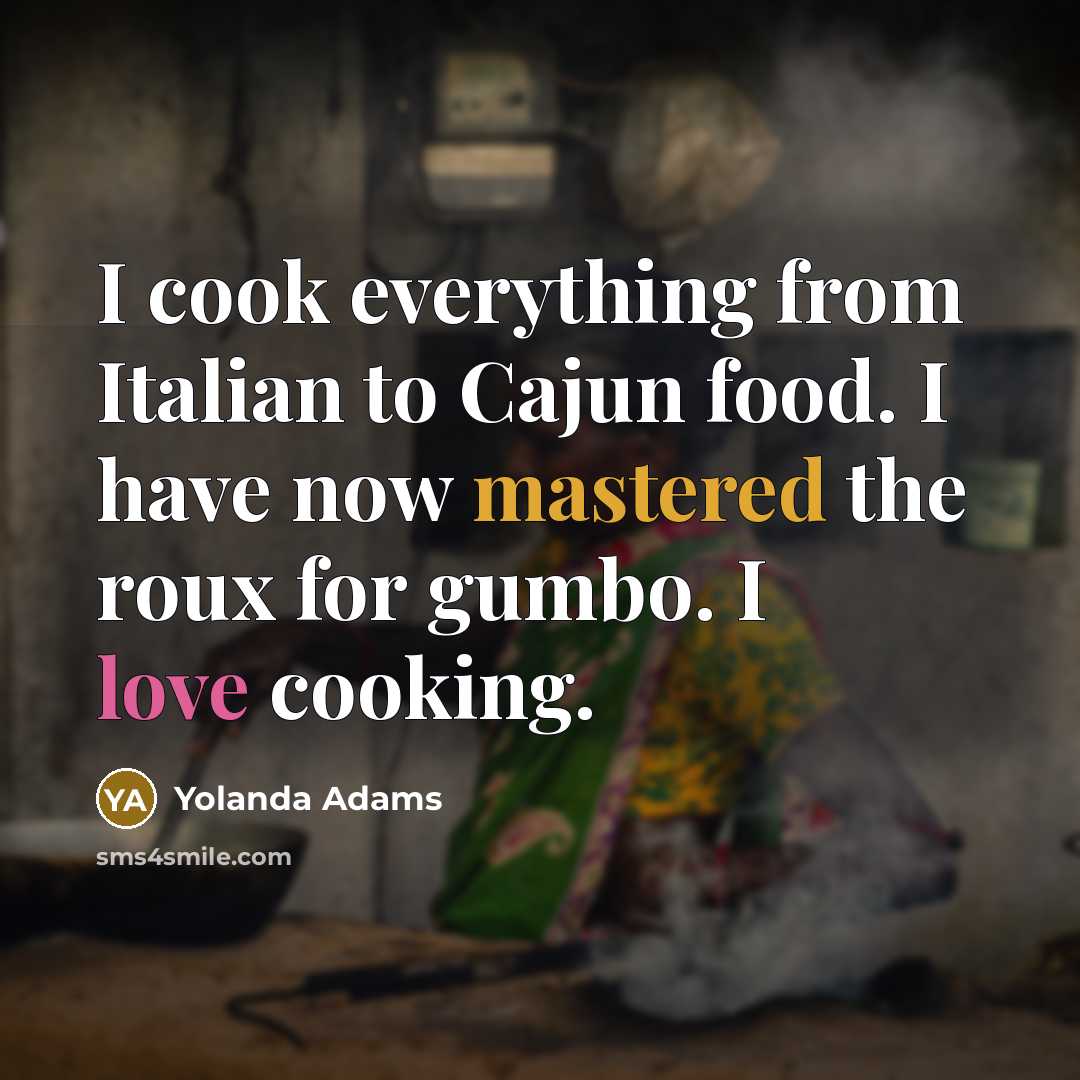 “I cook everything from Italian to Cajun food. I have now mastered the roux for gumbo. I love cooking.” quote by Yolanda Adams