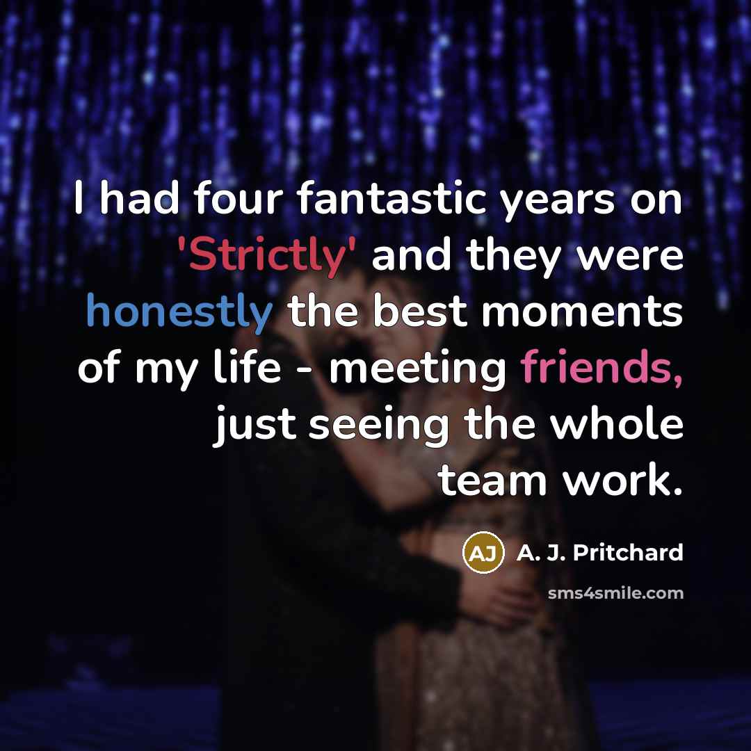 “I had four fantastic years on 'Strictly' and they were honestly the best moments of my life - meeting friends, just seeing the whole team work.” quote by A. J. Pritchard
