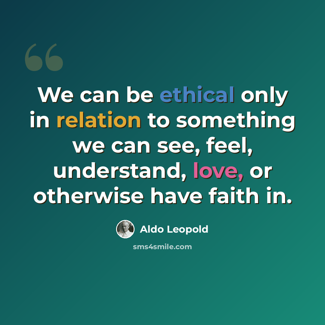 “We can be ethical only in relation to something we can see, feel, understand, love, or otherwise have faith in.” quote by Aldo Leopold