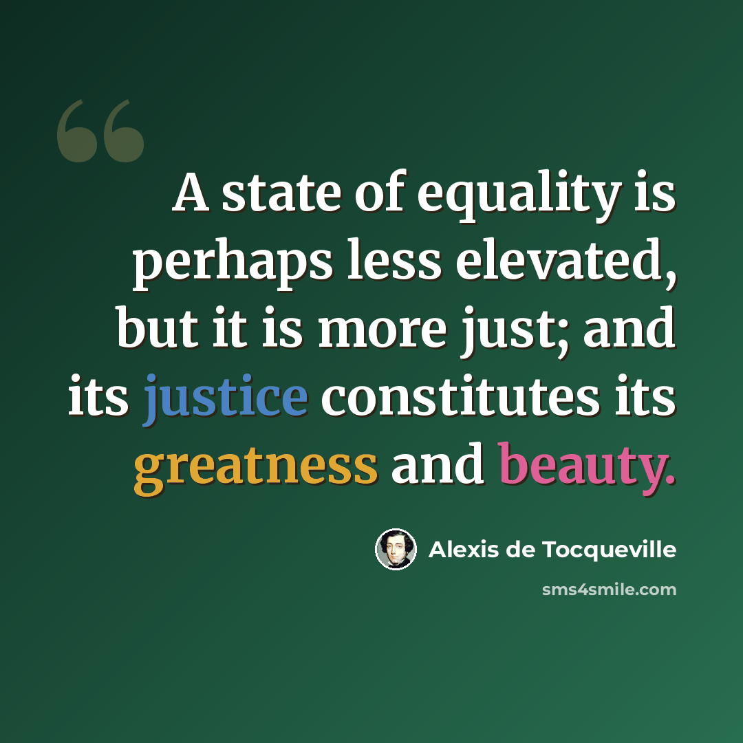 “A state of equality is perhaps less elevated, but it is more just; and its justice constitutes its greatness and beauty.” quote by Alexis de Tocqueville