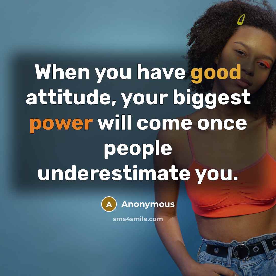 “When you have good attitude, your biggest power will come once people underestimate you.” quote by Anonymous