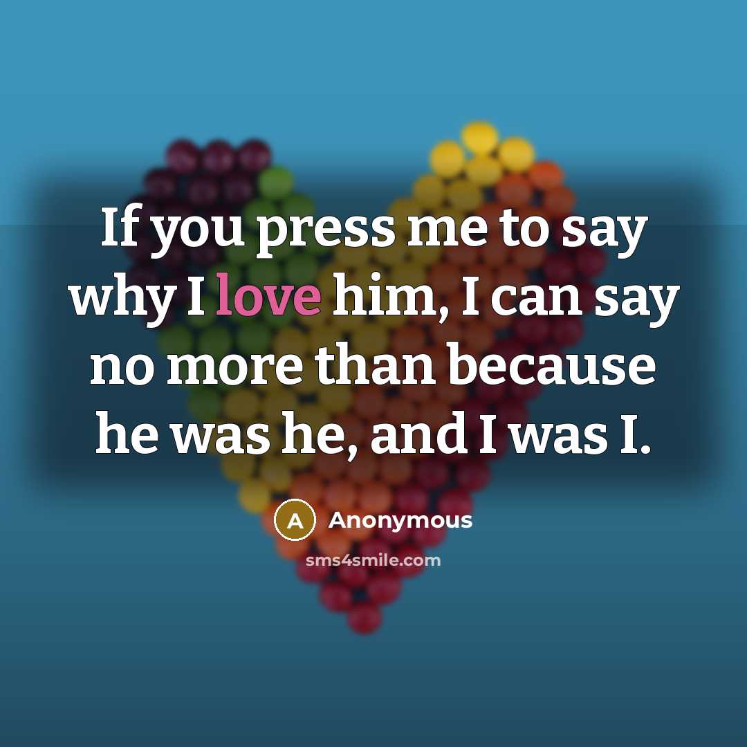 “If you press me to say why I love him, I can say no more than because he was he, and I was I.” quote by Anonymous