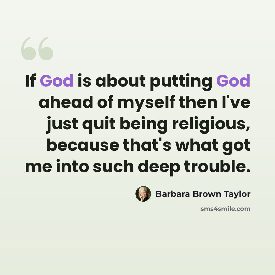 “If God is about putting God ahead of myself then I've just quit being religious, because that's what got me into such deep trouble.” quote by Barbara Brown Taylor