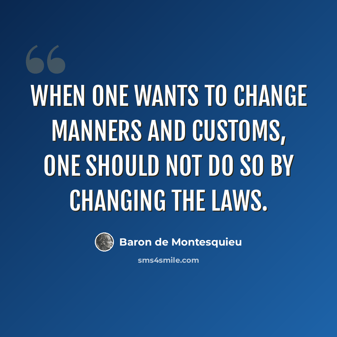 “When one wants to change manners and customs, one should not do so by changing the laws.” quote by Baron de Montesquieu