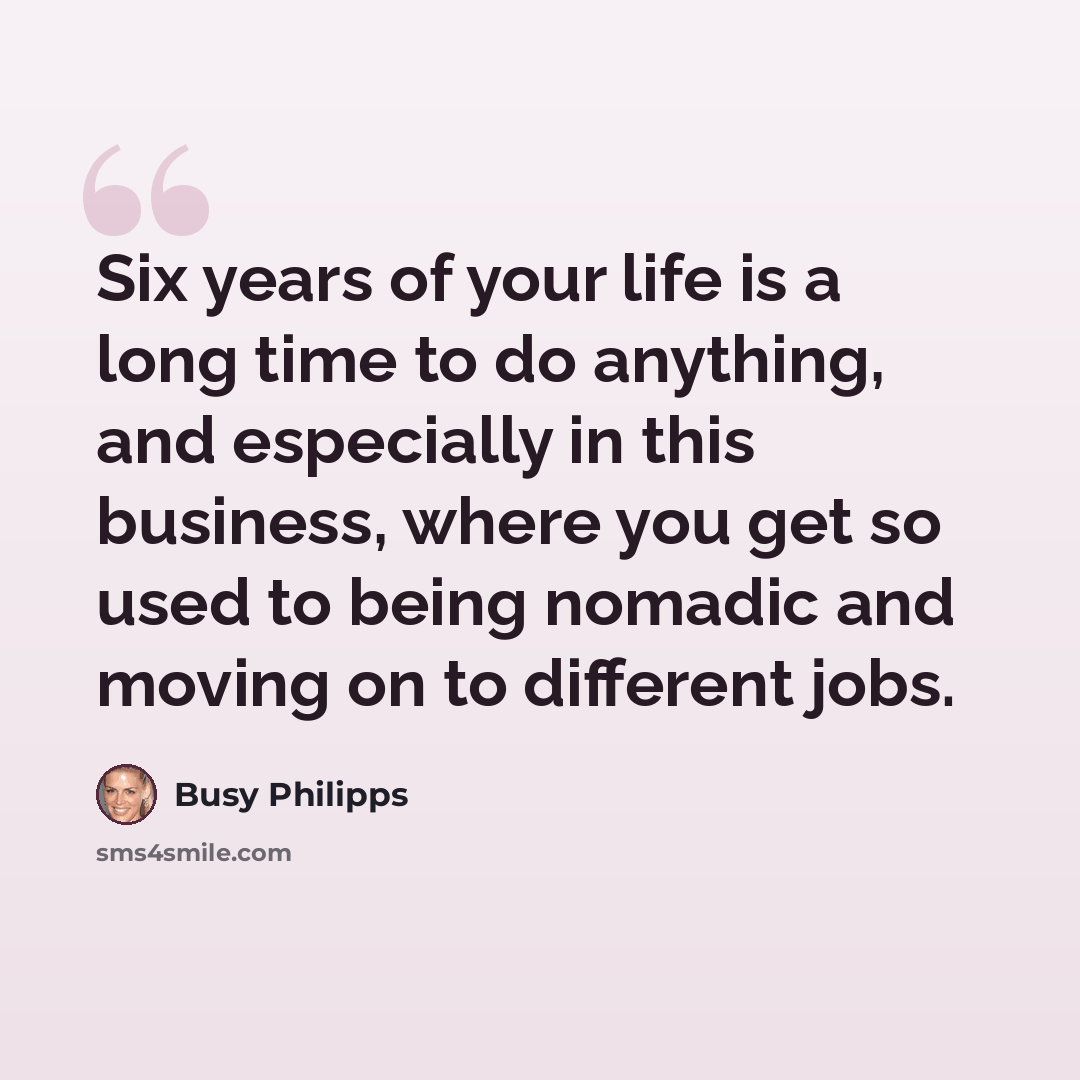 “Six years of your life is a long time to do anything, and especially in this business, where you get so used to being nomadic and moving on to different jobs.” quote by Busy Philipps
