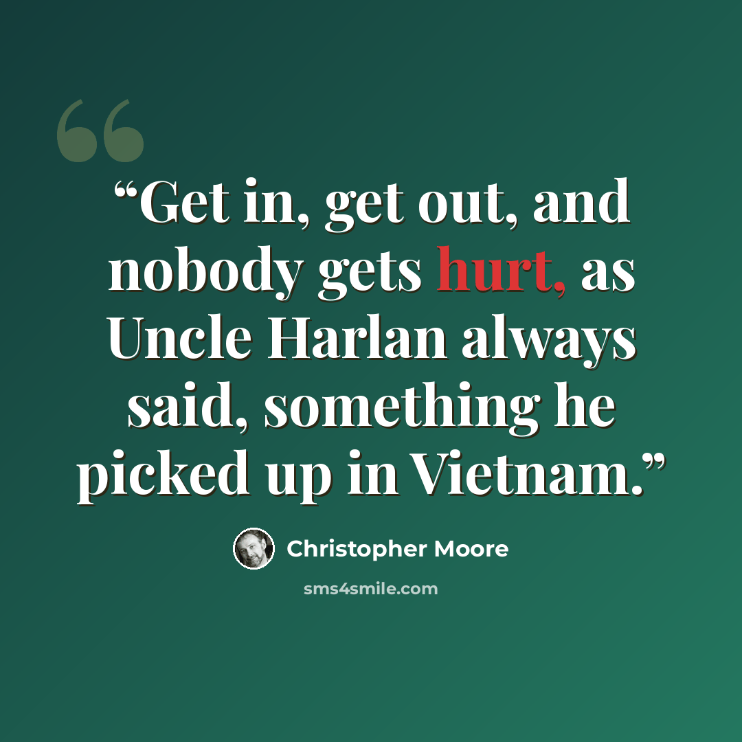 “Get in, get out, and nobody gets hurt, as Uncle Harlan always said, something he picked up in Vietnam.” quote by Christopher Moore