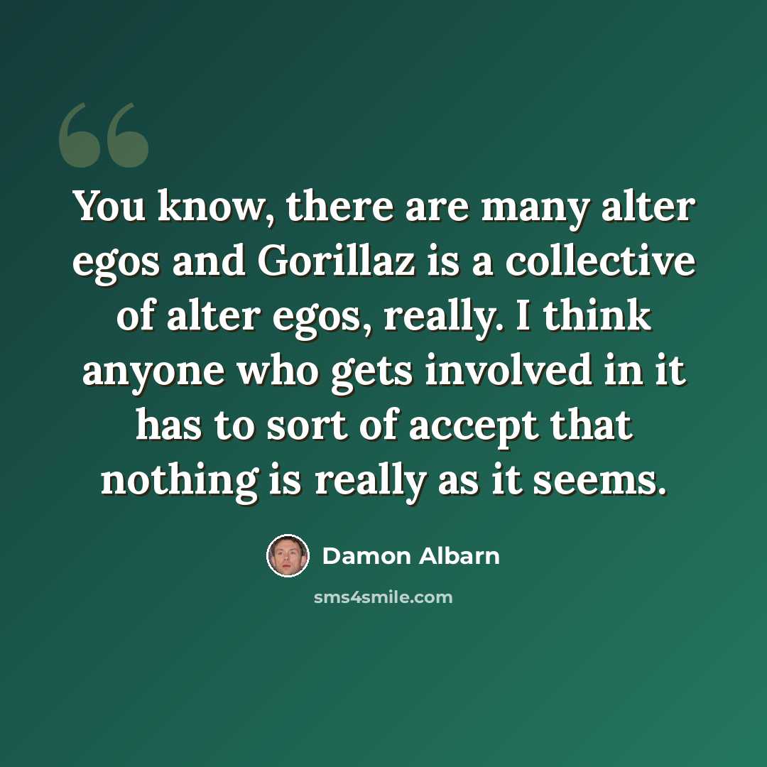 “You know, there are many alter egos and Gorillaz is a collective of alter egos, really. I think anyone who gets involved in it has to sort of accept that nothing is really as it seems.” quote by Damon Albarn