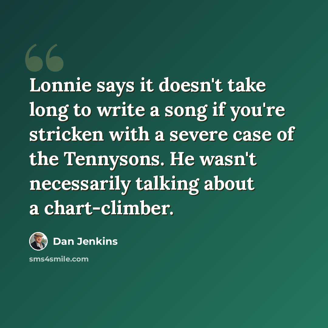 “Lonnie says it doesn't take long to write a song if you're stricken with a severe case of the Tennysons. He wasn't necessarily talking about a chart-climber.” quote by Dan Jenkins