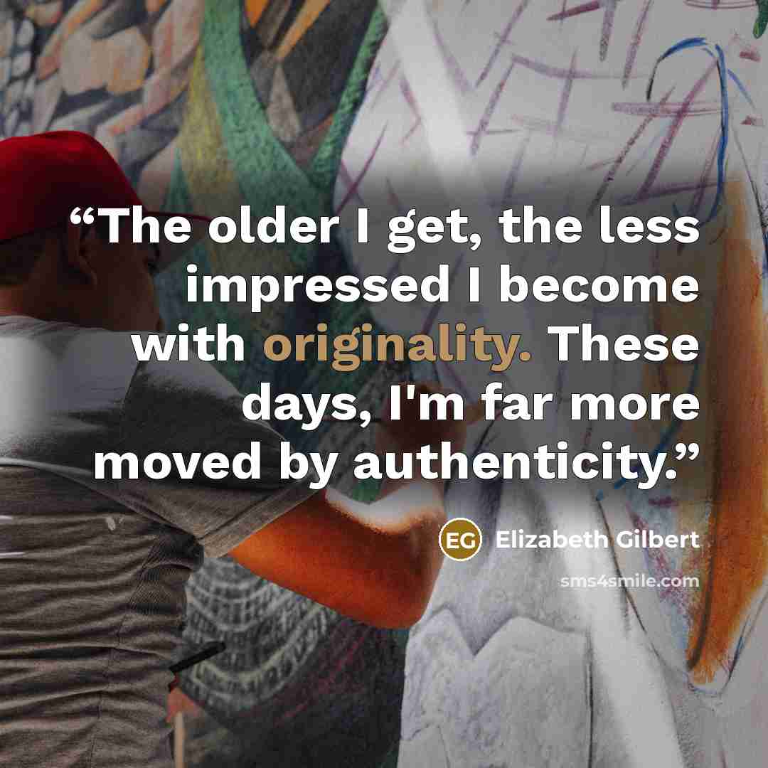 “The older I get, the less impressed I become with originality. These days, I'm far more moved by authenticity.” quote by Elizabeth Gilbert