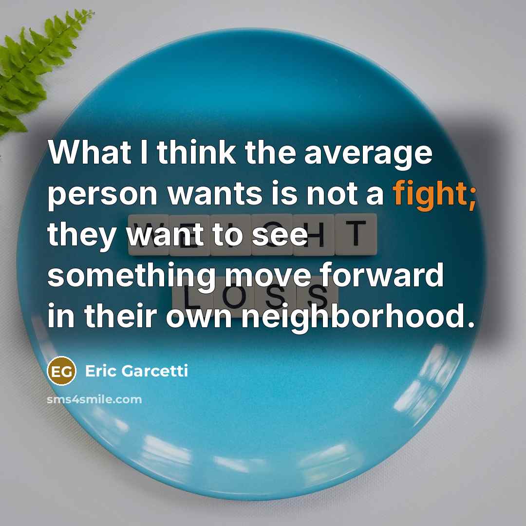 “What I think the average person wants is not a fight; they want to see something move forward in their own neighborhood.” quote by Eric Garcetti