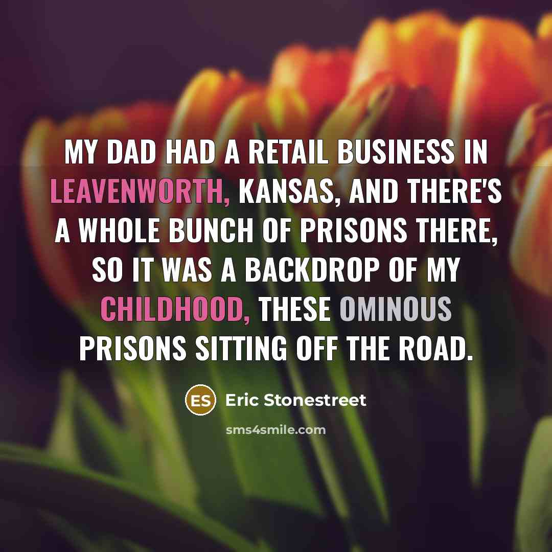 “My dad had a retail business in Leavenworth, Kansas, and there's a whole bunch of prisons there, so it was a backdrop of my childhood, these ominous prisons sitting off the road.” quote by Eric Stonestreet