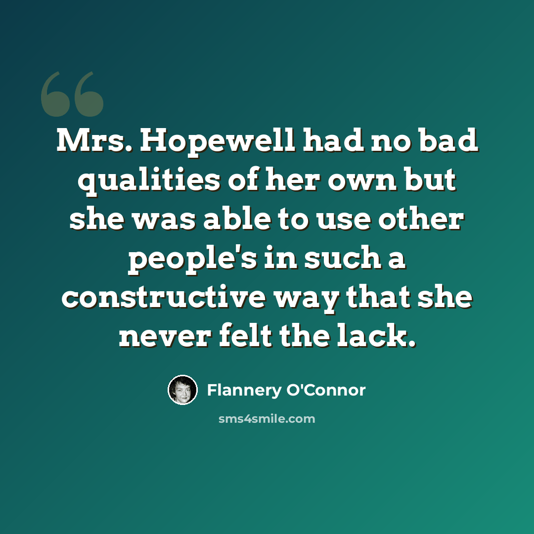 “Mrs. Hopewell had no bad qualities of her own but she was able to use other people's in such a constructive way that she never felt the lack.” quote by Flannery O'Connor