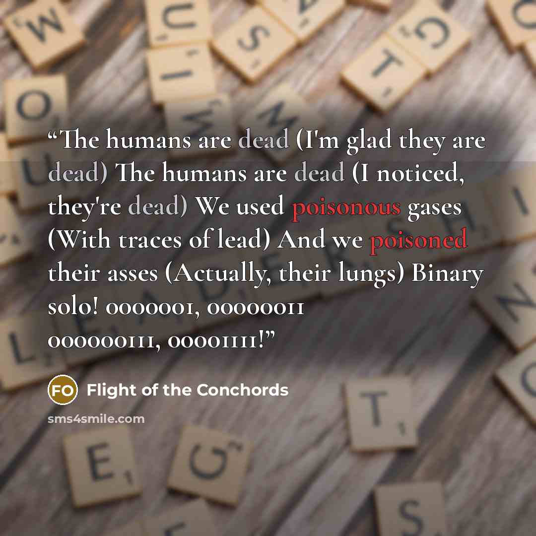 “The humans are dead (I'm glad they are dead) The humans are dead (I noticed, they're dead) We used poisonous gases (With traces of lead) And we poisoned their asses (Actually, their lungs) Binary solo! 0000001, 00000011 000000111, 00001111!” quote by Flight of the Conchords
